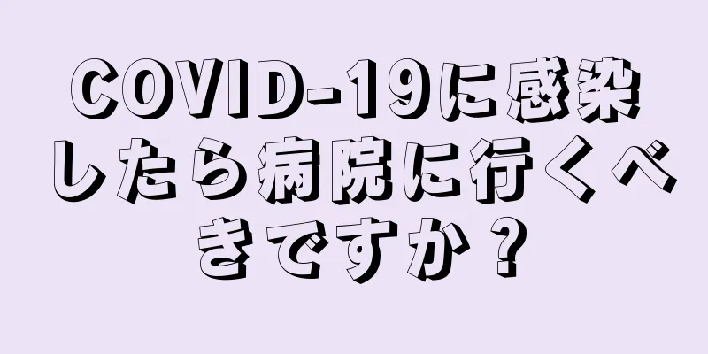 COVID-19に感染したら病院に行くべきですか？