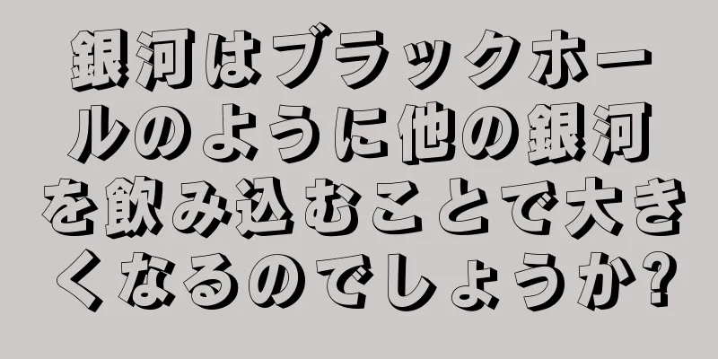 銀河はブラックホールのように他の銀河を飲み込むことで大きくなるのでしょうか?
