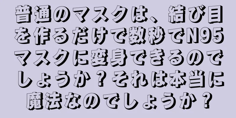 普通のマスクは、結び目を作るだけで数秒でN95マスクに変身できるのでしょうか？それは本当に魔法なのでしょうか？