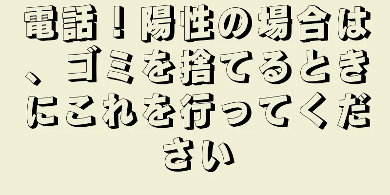 電話！陽性の場合は、ゴミを捨てるときにこれを行ってください