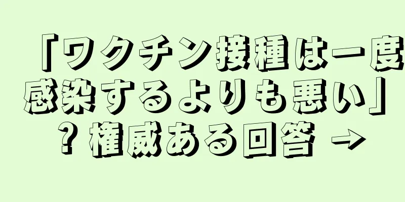 「ワクチン接種は一度感染するよりも悪い」？権威ある回答 →