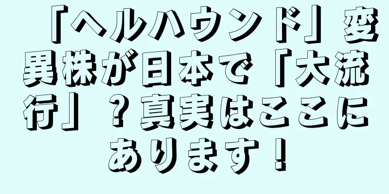 「ヘルハウンド」変異株が日本で「大流行」？真実はここにあります！