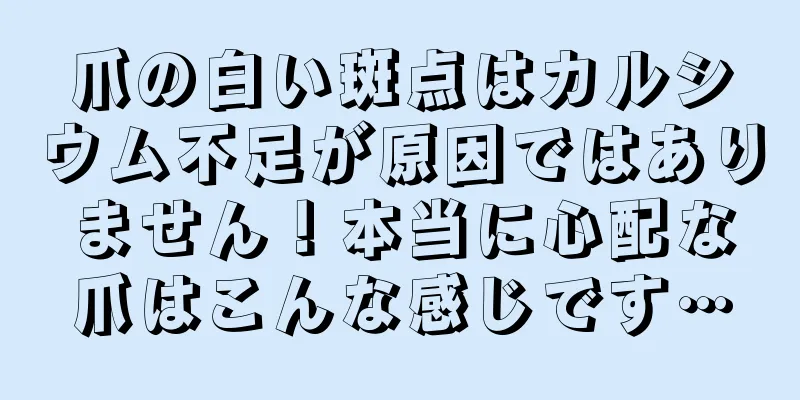 爪の白い斑点はカルシウム不足が原因ではありません！本当に心配な爪はこんな感じです…