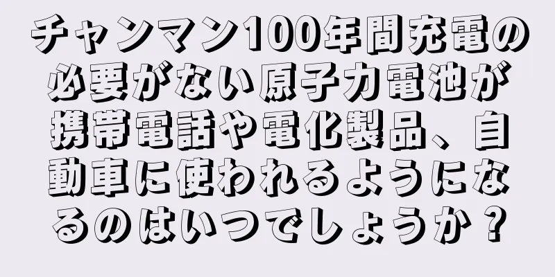 チャンマン100年間充電の必要がない原子力電池が携帯電話や電化製品、自動車に使われるようになるのはいつでしょうか？
