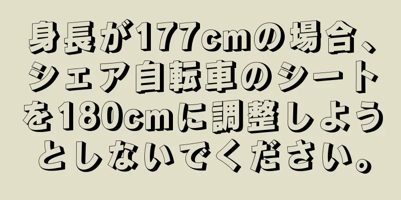 身長が177cmの場合、シェア自転車のシートを180cmに調整しようとしないでください。