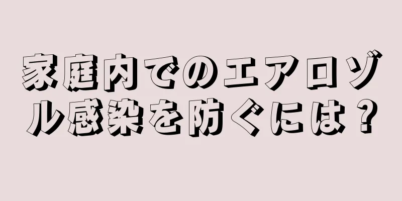 家庭内でのエアロゾル感染を防ぐには？