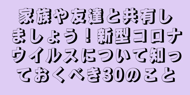 家族や友達と共有しましょう！新型コロナウイルスについて知っておくべき30のこと