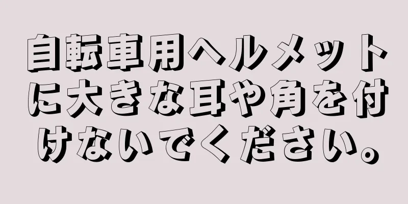 自転車用ヘルメットに大きな耳や角を付けないでください。