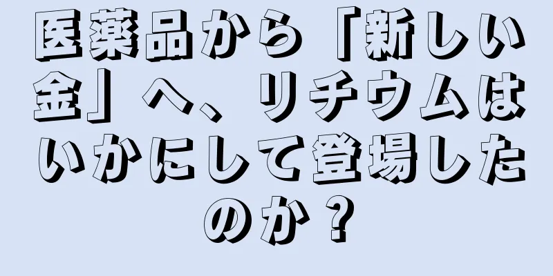 医薬品から「新しい金」へ、リチウムはいかにして登場したのか？