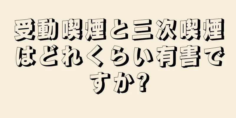 受動喫煙と三次喫煙はどれくらい有害ですか?