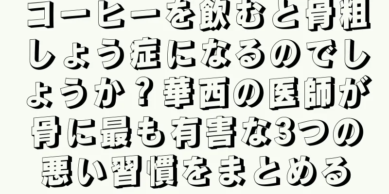 コーヒーを飲むと骨粗しょう症になるのでしょうか？華西の医師が骨に最も有害な3つの悪い習慣をまとめる
