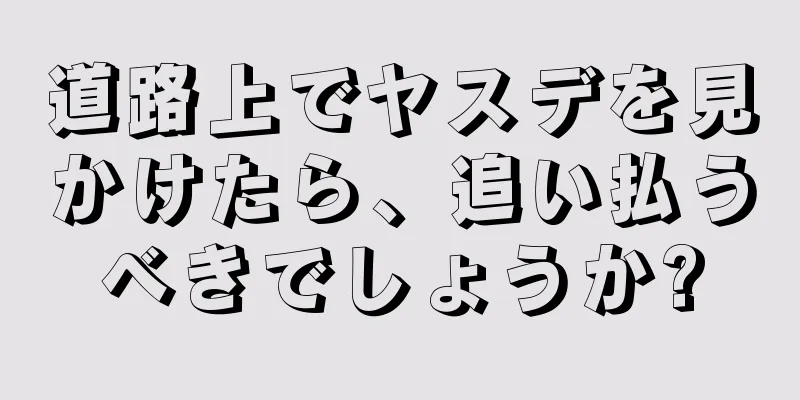 道路上でヤスデを見かけたら、追い払うべきでしょうか?
