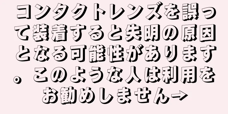 コンタクトレンズを誤って装着すると失明の原因となる可能性があります。このような人は利用をお勧めしません→