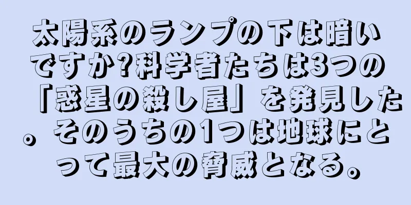 太陽系のランプの下は暗いですか?科学者たちは3つの「惑星の殺し屋」を発見した。そのうちの1つは地球にとって最大の脅威となる。