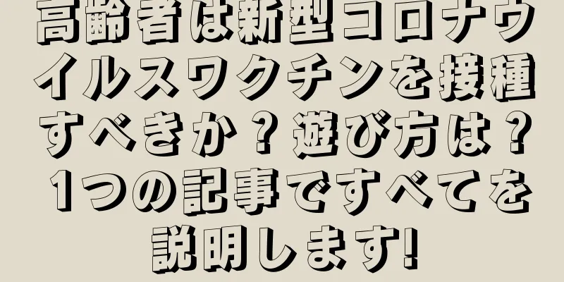 高齢者は新型コロナウイルスワクチンを接種すべきか？遊び方は？ 1つの記事ですべてを説明します!