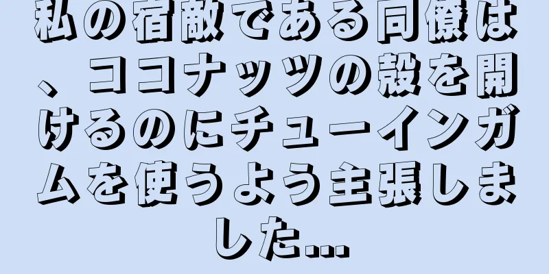 私の宿敵である同僚は、ココナッツの殻を開けるのにチューインガムを使うよう主張しました...