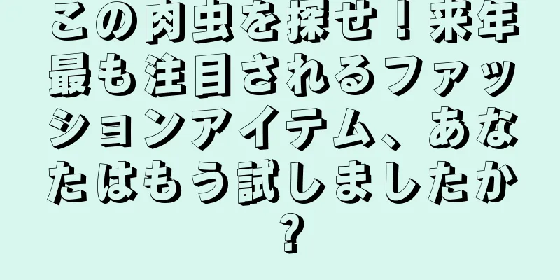 この肉虫を探せ！来年最も注目されるファッションアイテム、あなたはもう試しましたか？