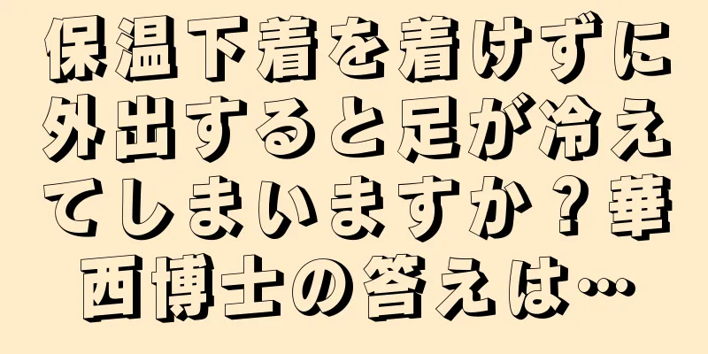 保温下着を着けずに外出すると足が冷えてしまいますか？華西博士の答えは…