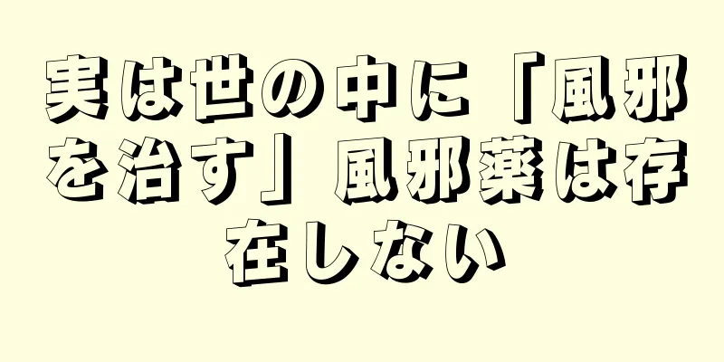 実は世の中に「風邪を治す」風邪薬は存在しない