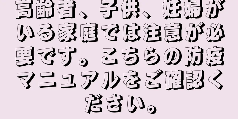 高齢者、子供、妊婦がいる家庭では注意が必要です。こちらの防疫マニュアルをご確認ください。