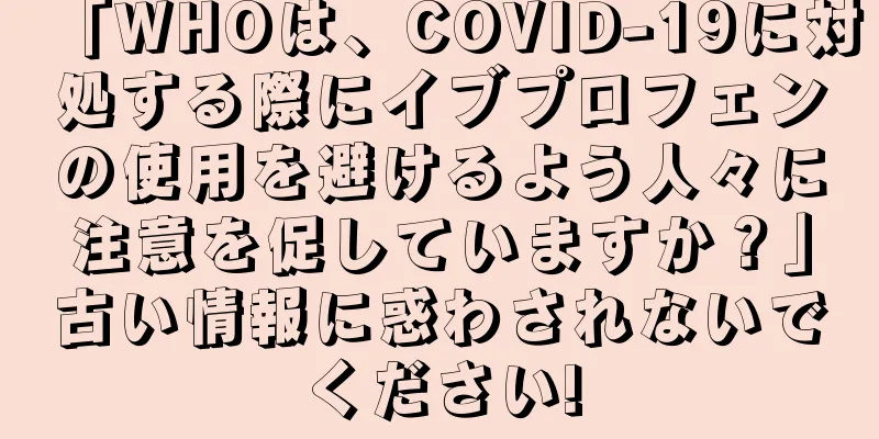 「WHOは、COVID-19に対処する際にイブプロフェンの使用を避けるよう人々に注意を促していますか？」古い情報に惑わされないでください!
