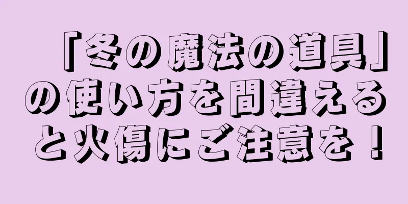 「冬の魔法の道具」の使い方を間違えると火傷にご注意を！
