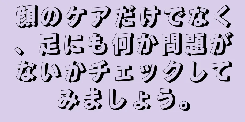 顔のケアだけでなく、足にも何か問題がないかチェックしてみましょう。