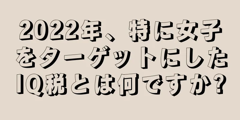 2022年、特に女子をターゲットにしたIQ税とは何ですか?