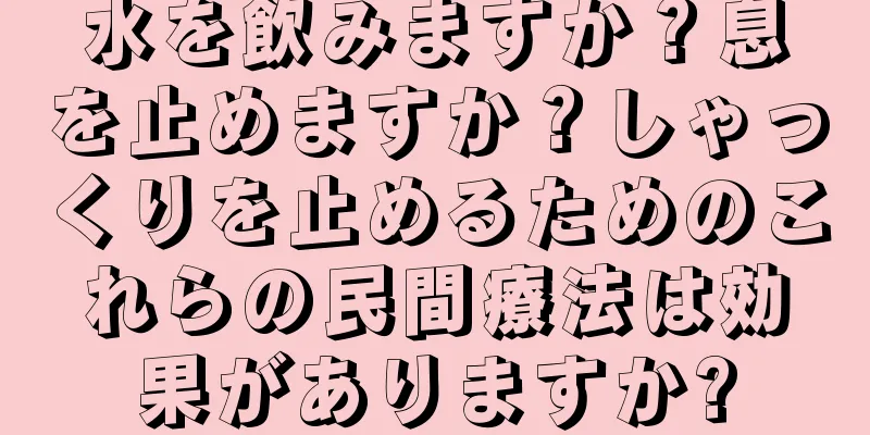 水を飲みますか？息を止めますか？しゃっくりを止めるためのこれらの民間療法は効果がありますか?