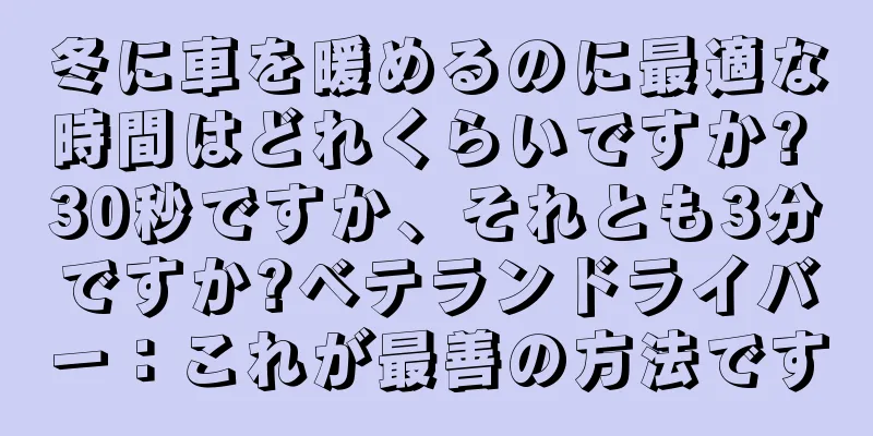 冬に車を暖めるのに最適な時間はどれくらいですか? 30秒ですか、それとも3分ですか?ベテランドライバー：これが最善の方法です