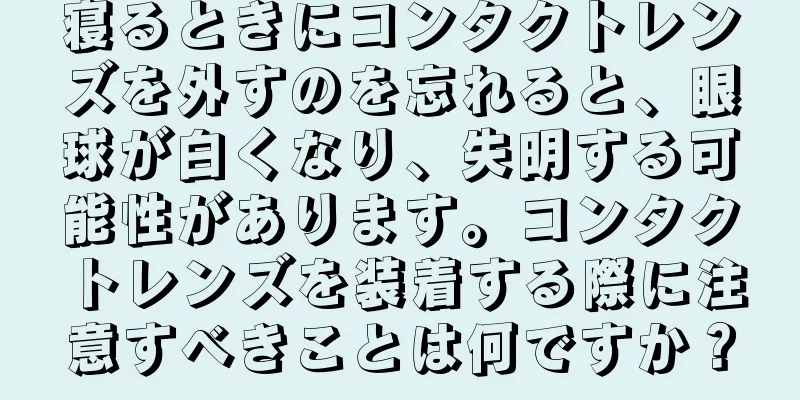 寝るときにコンタクトレンズを外すのを忘れると、眼球が白くなり、失明する可能性があります。コンタクトレンズを装着する際に注意すべきことは何ですか？