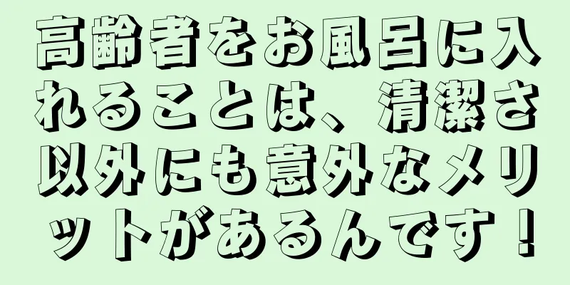 高齢者をお風呂に入れることは、清潔さ以外にも意外なメリットがあるんです！