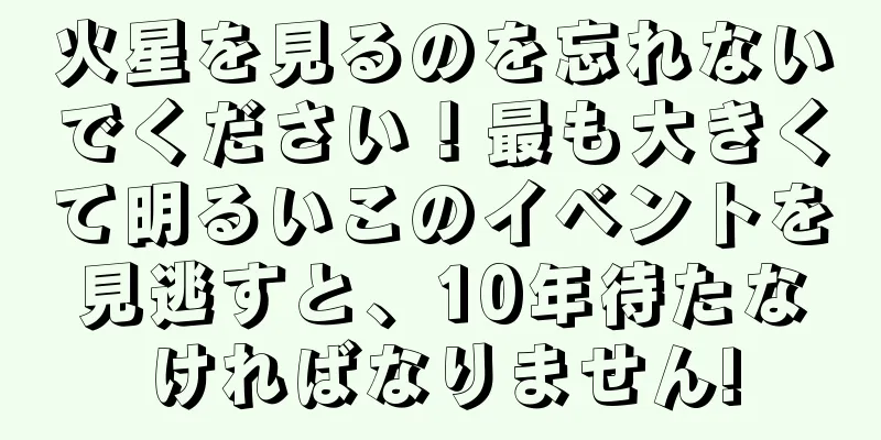 火星を見るのを忘れないでください！最も大きくて明るいこのイベントを見逃すと、10年待たなければなりません!