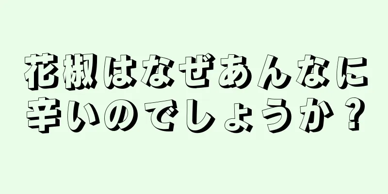 花椒はなぜあんなに辛いのでしょうか？