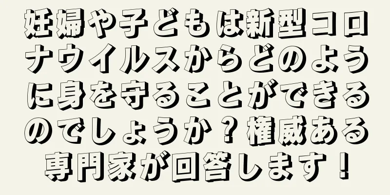 妊婦や子どもは新型コロナウイルスからどのように身を守ることができるのでしょうか？権威ある専門家が回答します！