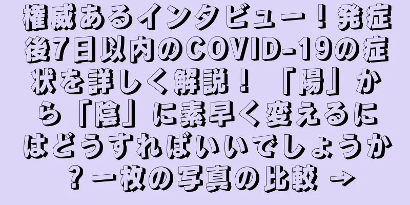 権威あるインタビュー！発症後7日以内のCOVID-19の症状を詳しく解説！ 「陽」から「陰」に素早く変えるにはどうすればいいでしょうか？一枚の写真の比較 →