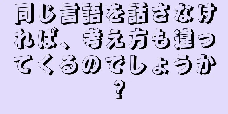 同じ言語を話さなければ、考え方も違ってくるのでしょうか？