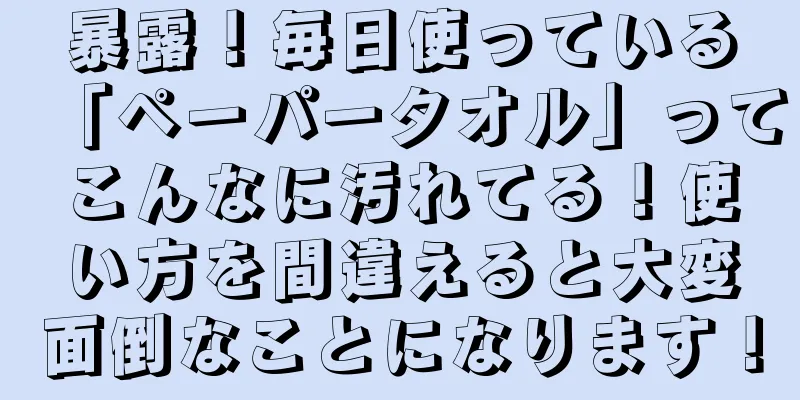 暴露！毎日使っている「ペーパータオル」ってこんなに汚れてる！使い方を間違えると大変面倒なことになります！