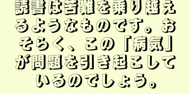 読書は苦難を乗り越えるようなものです。おそらく、この「病気」が問題を引き起こしているのでしょう。