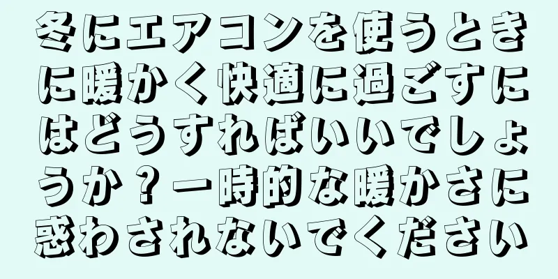 冬にエアコンを使うときに暖かく快適に過ごすにはどうすればいいでしょうか？一時的な暖かさに惑わされないでください