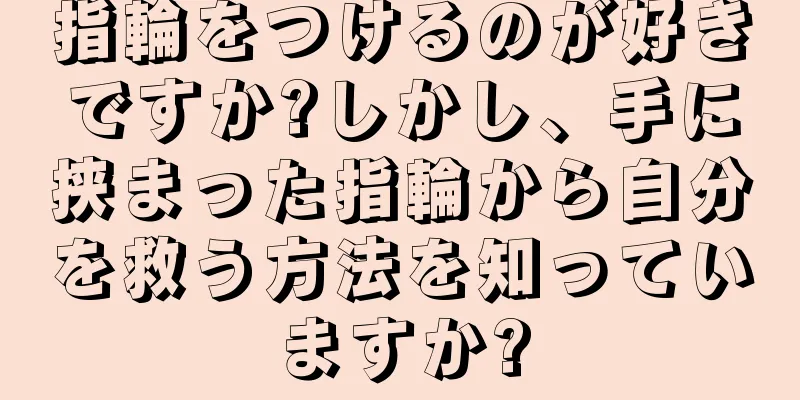 指輪をつけるのが好きですか?しかし、手に挟まった指輪から自分を救う方法を知っていますか?