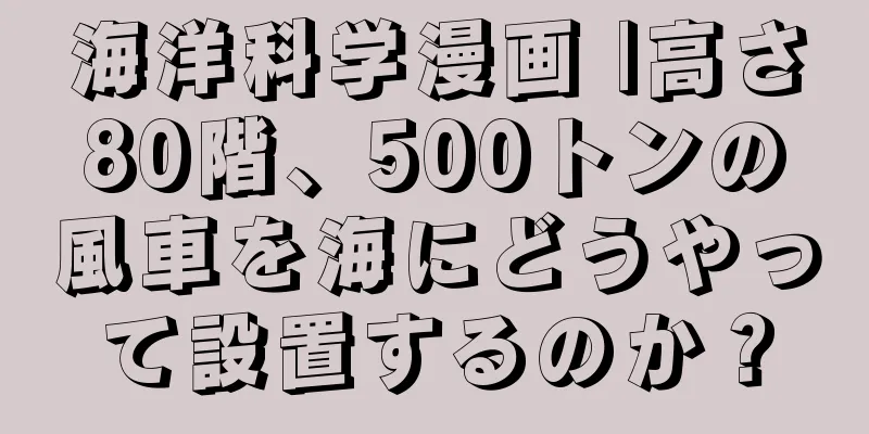 海洋科学漫画 |高さ80階、500トンの風車を海にどうやって設置するのか？