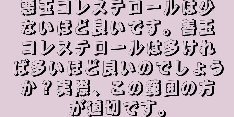 悪玉コレステロールは少ないほど良いです。善玉コレステロールは多ければ多いほど良いのでしょうか？実際、この範囲の方が適切です。