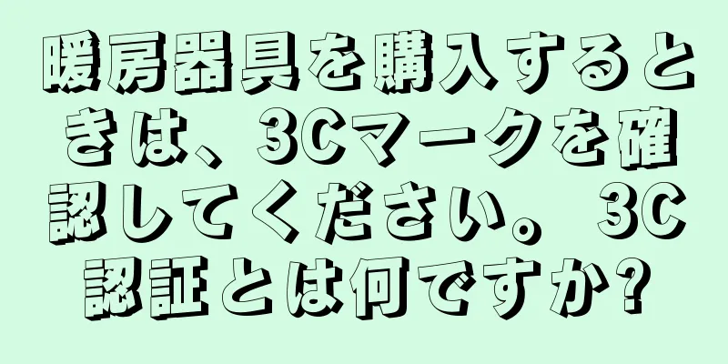 暖房器具を購入するときは、3Cマークを確認してください。 3C認証とは何ですか?