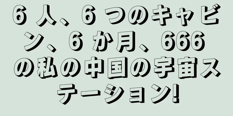 6 人、6 つのキャビン、6 か月、666 の私の中国の宇宙ステーション!