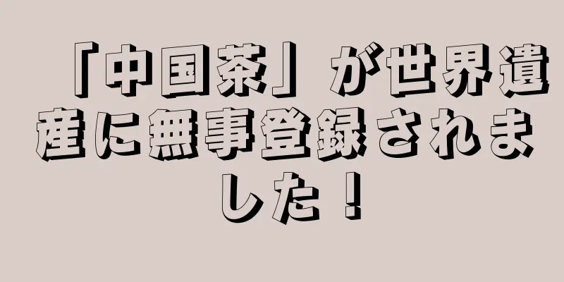 「中国茶」が世界遺産に無事登録されました！