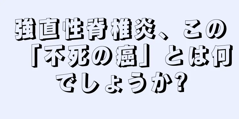 強直性脊椎炎、この「不死の癌」とは何でしょうか?