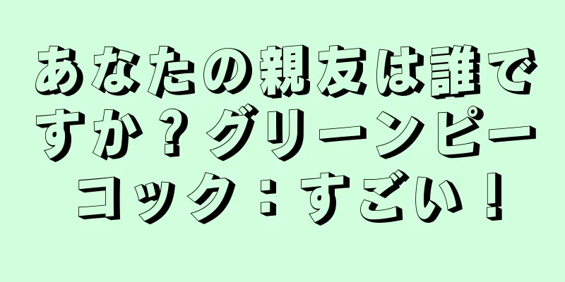 あなたの親友は誰ですか？グリーンピーコック：すごい！