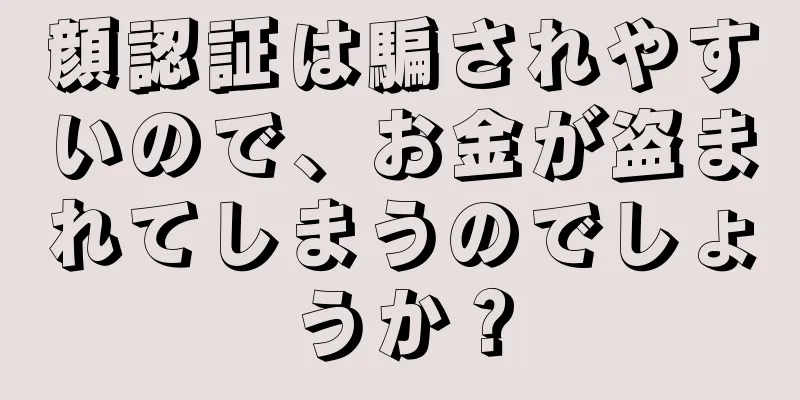 顔認証は騙されやすいので、お金が盗まれてしまうのでしょうか？