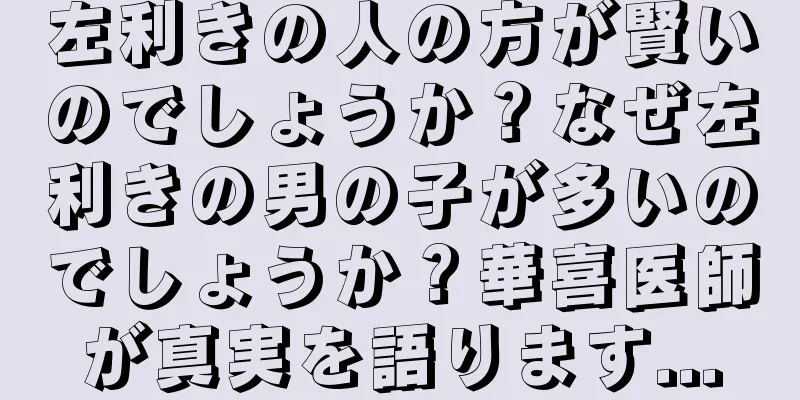 左利きの人の方が賢いのでしょうか？なぜ左利きの男の子が多いのでしょうか？華喜医師が真実を語ります...